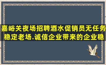 嘉峪关夜场招聘酒水促销员无任务稳定老场.诚信企业带来的企业稳