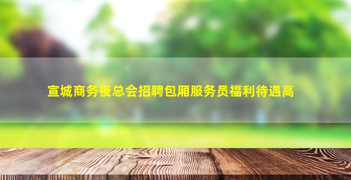 宣城商务夜总会招聘包厢服务员福利待遇高