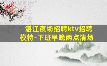 湛江夜场招聘ktv招聘模特-下班早晚两点清场